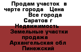 Продам участок​ в черте города › Цена ­ 500 000 - Все города, Саратов г. Недвижимость » Земельные участки продажа   . Архангельская обл.,Пинежский 